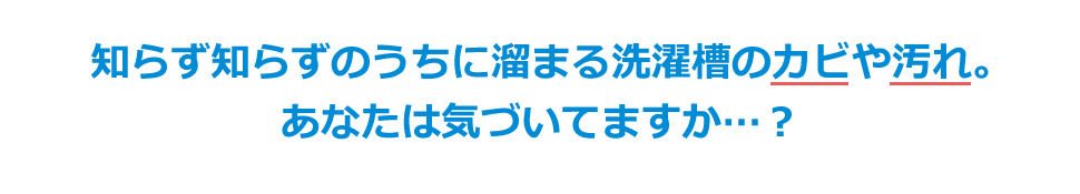 知らず知らずのうちに溜まる洗濯槽のカビや汚れ。あなたは気づいてますか…？
