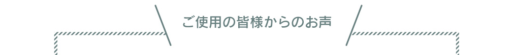 ご使用の皆様からのお声