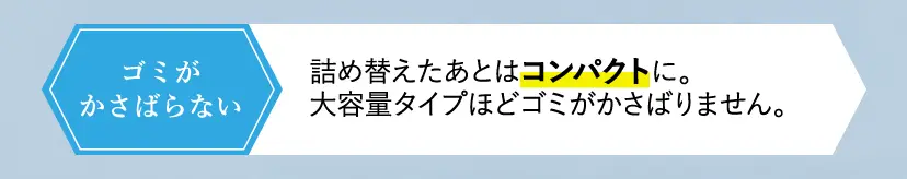 詰め替えたあとはコンパクトに。大容量タイプほどゴミがかさばりません。