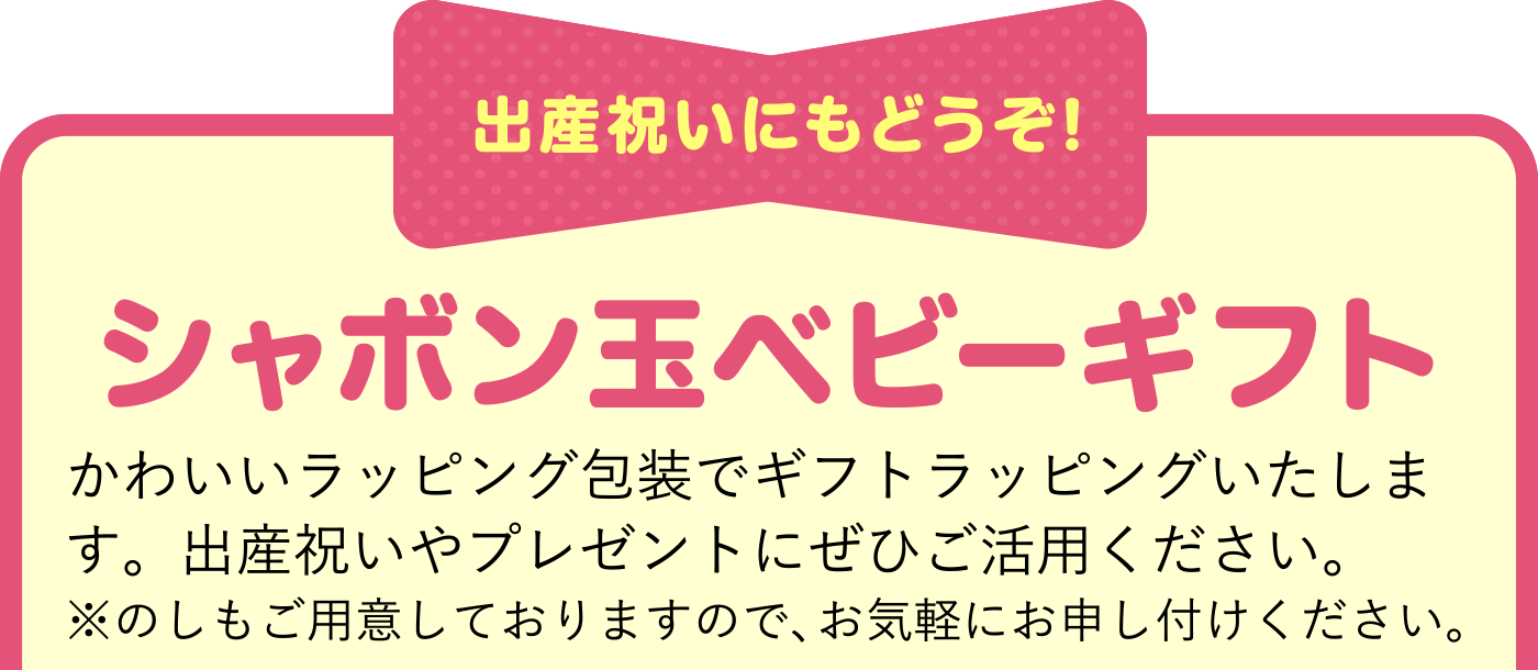 出産祝いにもどうぞ! シャボン玉ベビーギフト かわいいラッピング包装でギフトラッピングいたします。出産祝いやプレゼントにぜひご活用ください。※のしもご用意しておりますので、お気軽にお申し付けください。