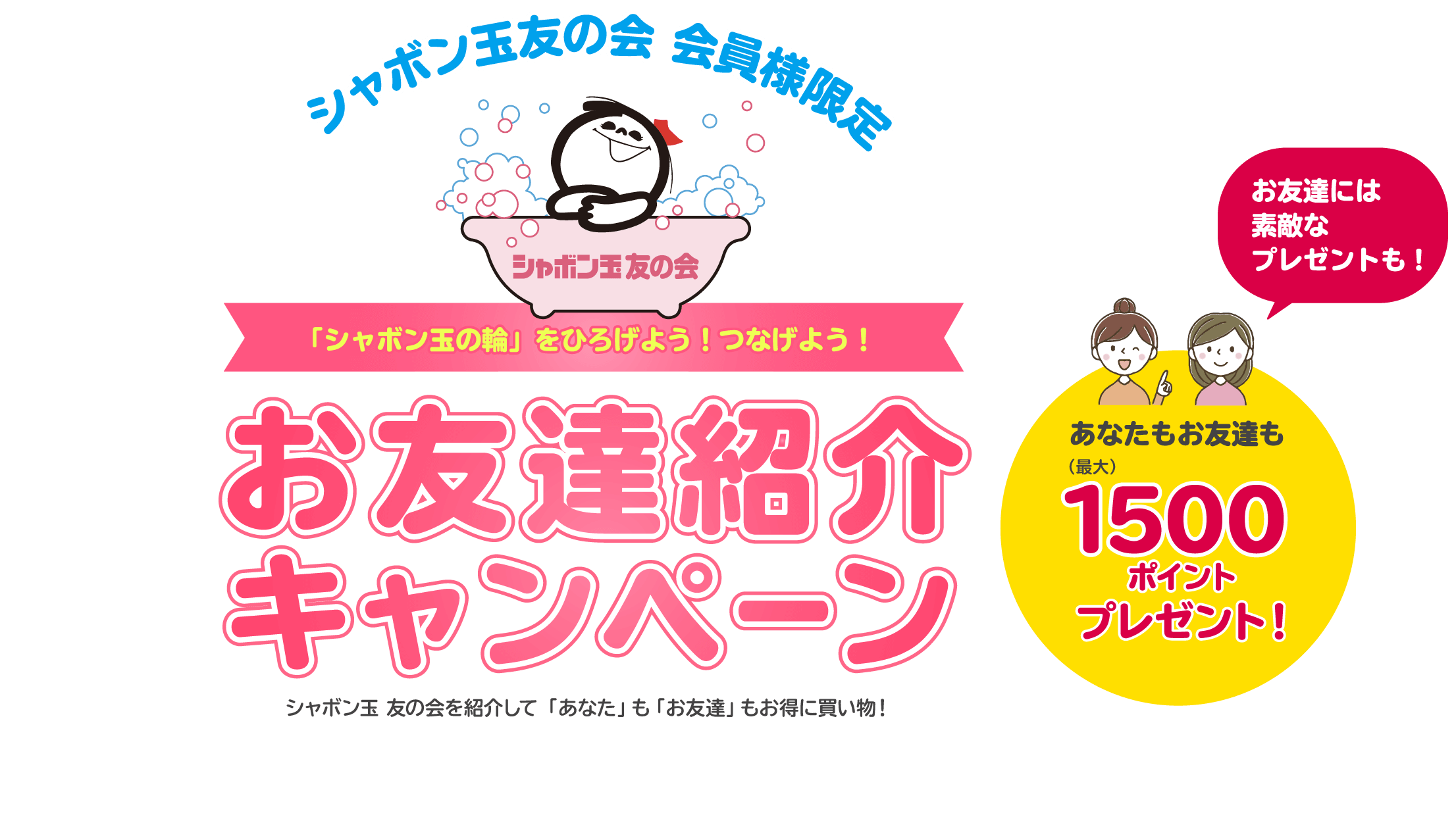 シャボン玉友の会 「シャボン玉の輪」をひろげよう！つなげよう！お友達紹介キャンペーン シャボン玉　友の会を紹介して「あなた」も「お友達」もお得に買い物！
        お友達には素敵なプレゼントも！あなたもお友達も（最大）1500ポイントプレゼント！