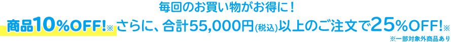 毎回のお買い物がお得に！商品10%OFF!※さらに、合計55,000円(税込)以上のご注文で25%OFF!※