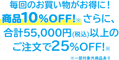 毎回のお買い物がお得に！商品10%OFF!※さらに、合計55,000円(税込)以上のご注文で25%OFF!※